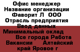 Офис-менеджер › Название организации ­ Фаворит-Л, ООО › Отрасль предприятия ­ Ввод данных › Минимальный оклад ­ 40 000 - Все города Работа » Вакансии   . Алтайский край,Яровое г.